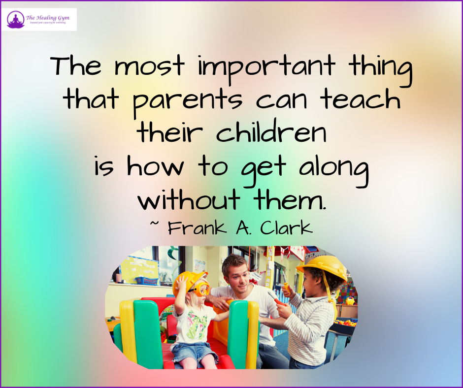 The most important thing that parents can teach their children is how to get along without them. ~ Frank A. Clark